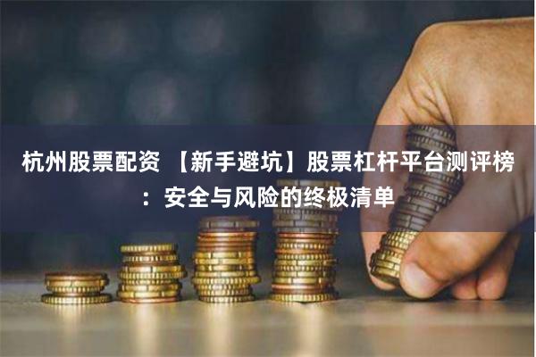 杭州股票配资 【新手避坑】股票杠杆平台测评榜：安全与风险的终极清单