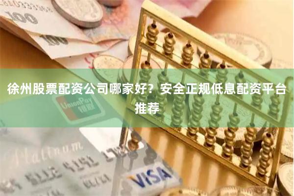 徐州股票配资公司哪家好？安全正规低息配资平台推荐