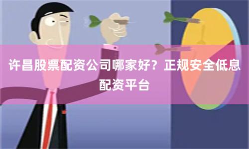 许昌股票配资公司哪家好？正规安全低息配资平台
