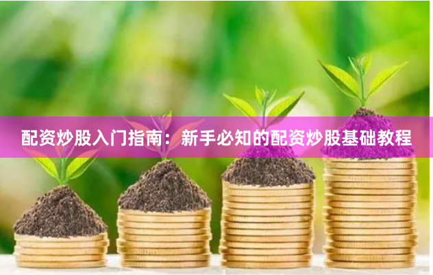 配资炒股入门指南：新手必知的配资炒股基础教程
